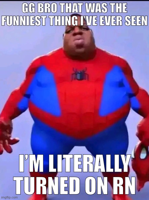 GG BRO THAT WAS THE FUNNIEST THING I’VE EVER SEEN I’M LITERALLY TURNED ON RN | made w/ Imgflip meme maker