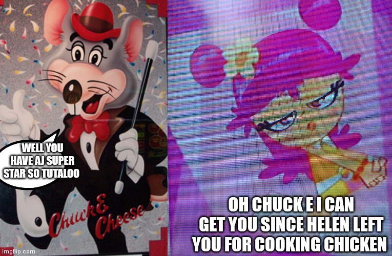 Na slick | WELL YOU HAVE AJ SUPER STAR SO TUTALOO; OH CHUCK E I CAN GET YOU SINCE HELEN LEFT YOU FOR COOKING CHICKEN | image tagged in funny memes | made w/ Imgflip meme maker