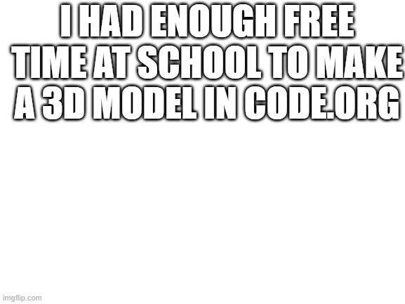 too much free time | I HAD ENOUGH FREE TIME AT SCHOOL TO MAKE A 3D MODEL IN CODE.ORG | image tagged in but why why would you do that | made w/ Imgflip meme maker