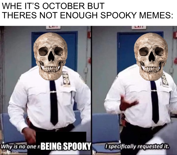 I want spooky | WHE IT’S OCTOBER BUT THERES NOT ENOUGH SPOOKY MEMES:; BEING SPOOKY | image tagged in why is no one having a good time i specifically requested it,memes,spooky month,spooky | made w/ Imgflip meme maker
