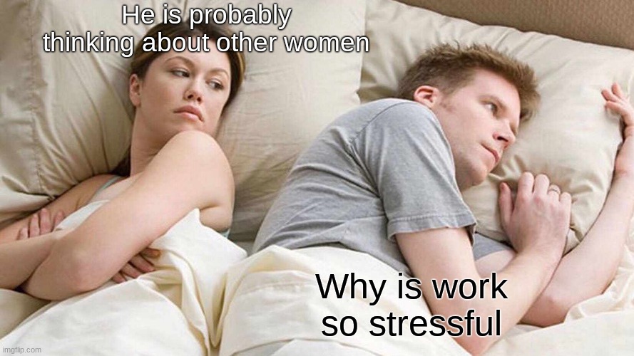 I Bet He's Thinking About Other Women | He is probably thinking about other women; Why is work so stressful | image tagged in memes,i bet he's thinking about other women | made w/ Imgflip meme maker