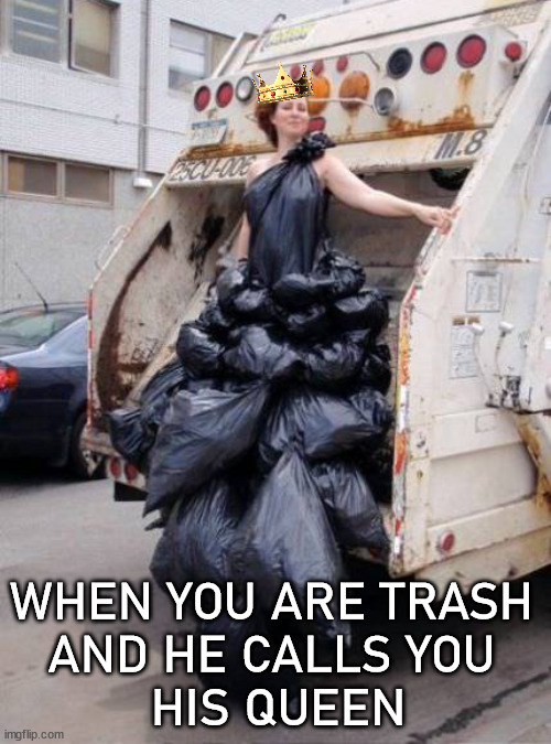 Want to take in the trash | WHEN YOU ARE TRASH 
AND HE CALLS YOU 
HIS QUEEN | image tagged in trash,queen,garbage day,beauty | made w/ Imgflip meme maker