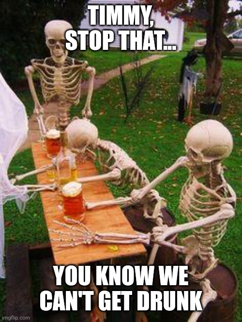 skeletons-drinking | TIMMY, STOP THAT... YOU KNOW WE CAN'T GET DRUNK | image tagged in skeletons-drinking | made w/ Imgflip meme maker