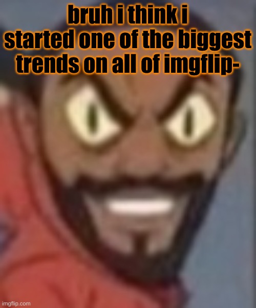goofy ass | bruh i think i started one of the biggest trends on all of imgflip- | image tagged in goofy ass | made w/ Imgflip meme maker
