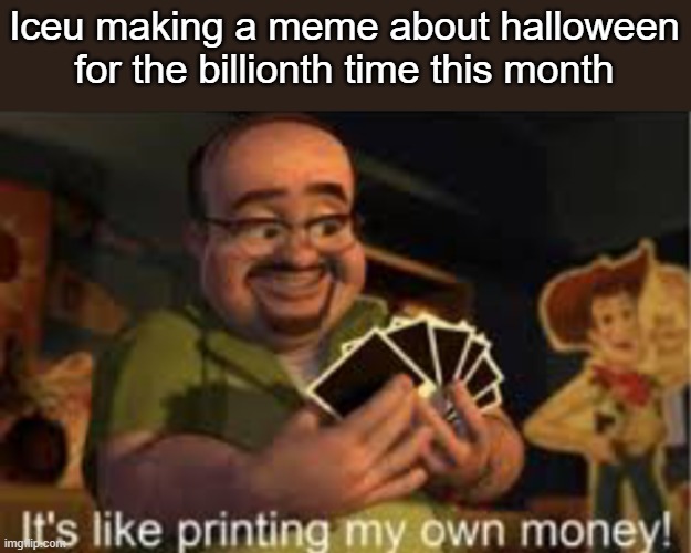 . | Iceu making a meme about halloween for the billionth time this month | image tagged in it's like i'm printing my own money | made w/ Imgflip meme maker