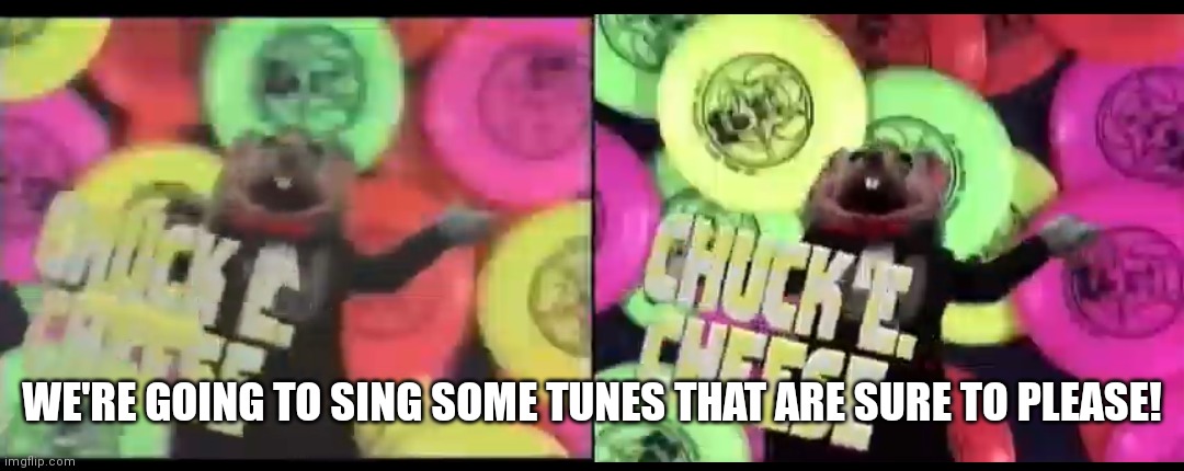 Chuck e cheese memes | WE'RE GOING TO SING SOME TUNES THAT ARE SURE TO PLEASE! | image tagged in funny memes | made w/ Imgflip meme maker