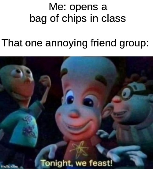 random meme for back to school | Me: opens a bag of chips in class; That one annoying friend group: | image tagged in tonight we feast,school | made w/ Imgflip meme maker