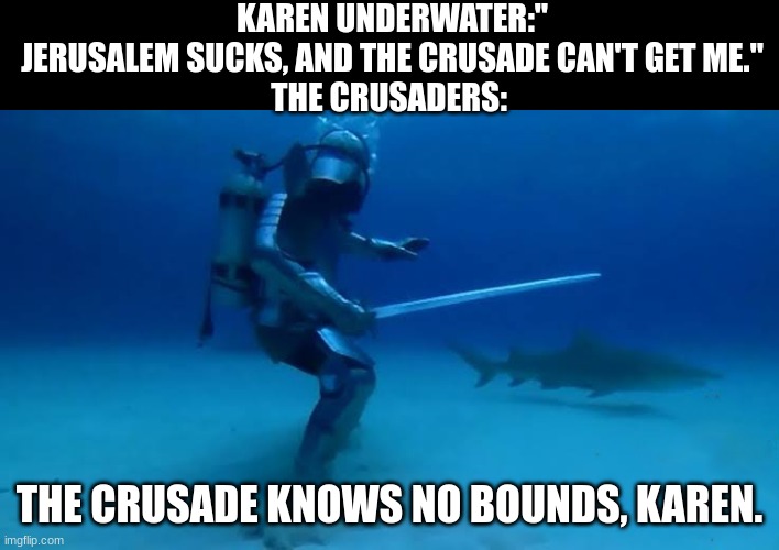 The Crusade Knows no bounds | KAREN UNDERWATER:" JERUSALEM SUCKS, AND THE CRUSADE CAN'T GET ME."
THE CRUSADERS:; THE CRUSADE KNOWS NO BOUNDS, KAREN. | image tagged in the crusade knows no bounds | made w/ Imgflip meme maker