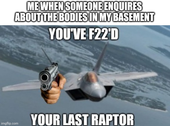 OH LAWD HE COMING | ME WHEN SOMEONE ENQUIRES ABOUT THE BODIES IN MY BASEMENT | image tagged in you've f22'd your last raptor,basement,beans | made w/ Imgflip meme maker
