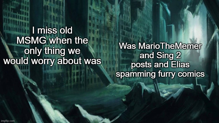 Austin, Atlantis | I miss old MSMG when the only thing we would worry about was; Was MarioTheMemer and Sing 2 posts and Elias spamming furry comics | image tagged in austin atlantis | made w/ Imgflip meme maker
