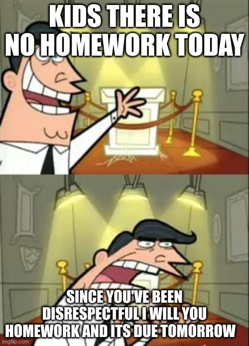 This Is Where I'd Put My Trophy If I Had One Meme | KIDS THERE IS NO HOMEWORK TODAY; SINCE YOU'VE BEEN DISRESPECTFUL I WILL YOU HOMEWORK AND ITS DUE TOMORROW | image tagged in memes,this is where i'd put my trophy if i had one | made w/ Imgflip meme maker