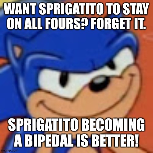 Sonic the smug | WANT SPRIGATITO TO STAY ON ALL FOURS? FORGET IT. SPRIGATITO BECOMING A BIPEDAL IS BETTER! | image tagged in sonic the smug | made w/ Imgflip meme maker