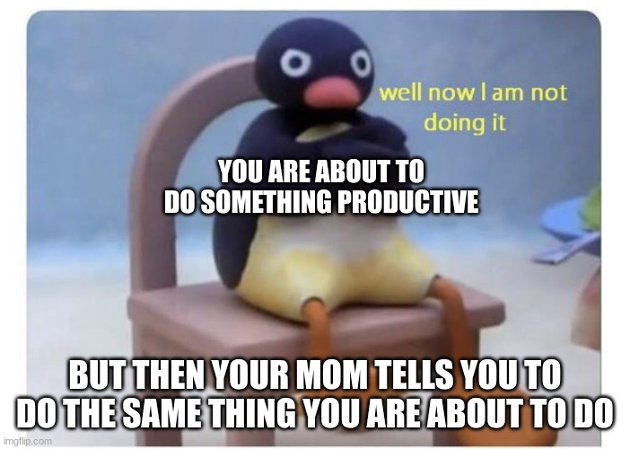 IS IT TRU OR NOT TRU | YOU ARE ABOUT TO DO SOMETHING PRODUCTIVE; BUT THEN YOUR MOM TELLS YOU TO DO THE SAME THING YOU ARE ABOUT TO DO | image tagged in well now i am not doing it | made w/ Imgflip meme maker