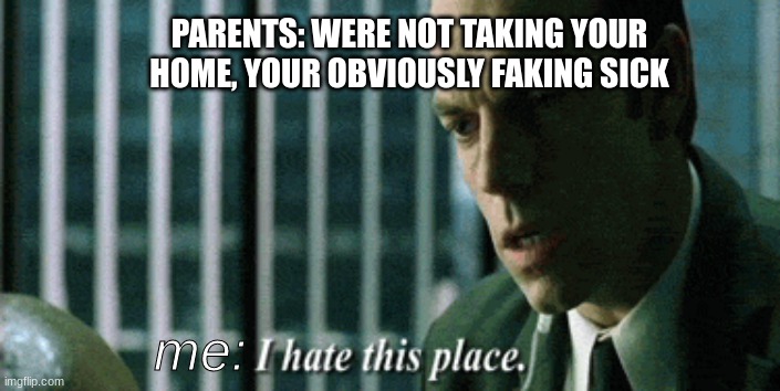 i hate this place school version | PARENTS: WERE NOT TAKING YOUR HOME, YOUR OBVIOUSLY FAKING SICK; me: | image tagged in i hate this place | made w/ Imgflip meme maker