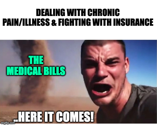 Medical issues | DEALING WITH CHRONIC PAIN/ILLNESS & FIGHTING WITH INSURANCE; THE MEDICAL BILLS; ..HERE IT COMES! | image tagged in here it come meme,medical,medicine,health insurance,insurance | made w/ Imgflip meme maker