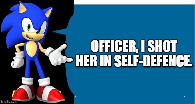 Another Sonic Says Meme | OFFICER, I SHOT HER IN SELF-DEFENCE. | image tagged in another sonic says meme | made w/ Imgflip meme maker
