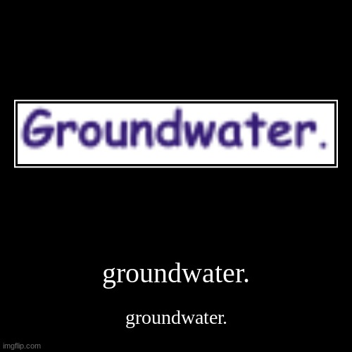 g r o u n d w a t e r | made w/ Imgflip demotivational maker