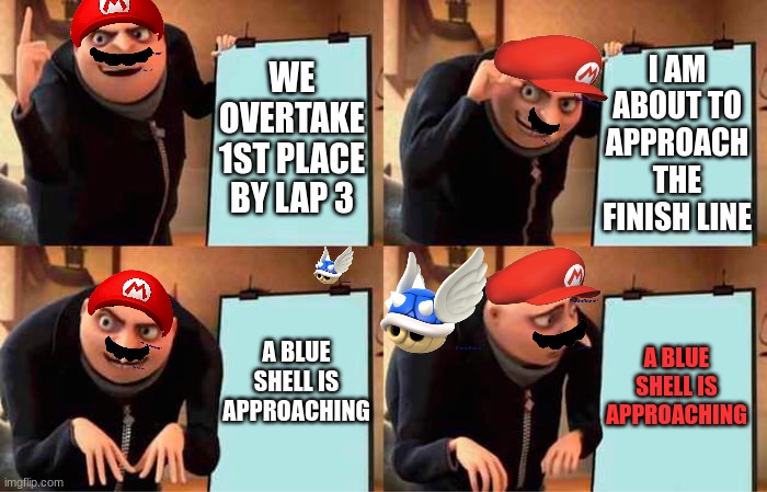 yOu JuSt GoT mArIo KaRtEd!! | I AM ABOUT TO APPROACH THE FINISH LINE; WE OVERTAKE 1ST PLACE BY LAP 3; A BLUE SHELL IS APPROACHING; A BLUE SHELL IS APPROACHING | image tagged in memes,gru's plan,mario kart | made w/ Imgflip meme maker