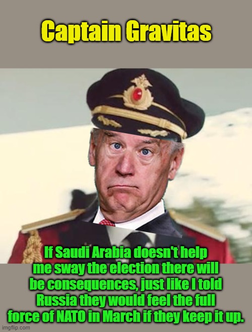 Never mind, we still have 15 million more barrels of oil in the Strategic Election Reserve | Captain Gravitas; If Saudi Arabia doesn't help me sway the election there will be consequences, just like I told Russia they would feel the full force of NATO in March if they keep it up. | image tagged in captain obvious | made w/ Imgflip meme maker