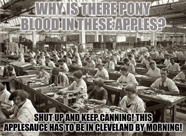Factory Workers | WHY IS THERE PONY BLOOD IN THESE APPLES? SHUT UP AND KEEP CANNING! THIS APPLESAUCE HAS TO BE IN CLEVELAND BY MORNING! | image tagged in factory workers | made w/ Imgflip meme maker