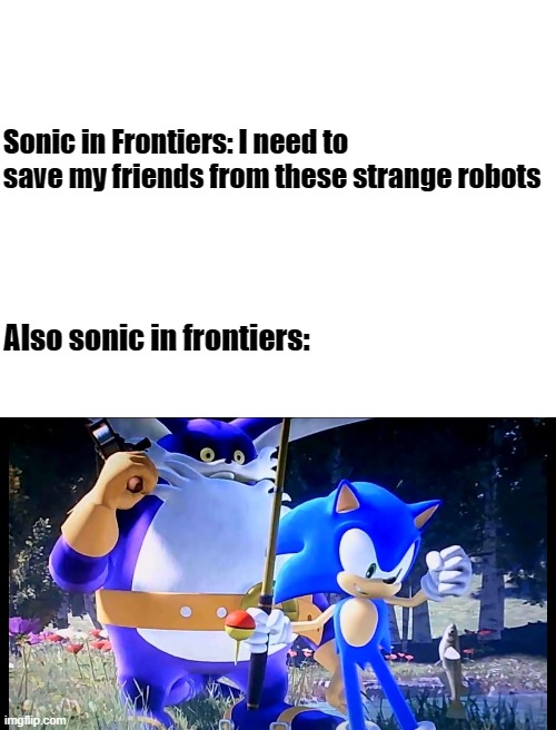 Fishing minigame in Sonic Frontiers looks pretty wholesome NGL | Sonic in Frontiers: I need to save my friends from these strange robots; Also sonic in frontiers: | image tagged in blank white template,sonic the hedgehog | made w/ Imgflip meme maker