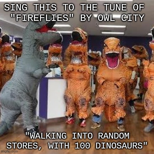 Lol | SING THIS TO THE TUNE OF 
"FIREFLIES" BY OWL CITY; "WALKING INTO RANDOM STORES, WITH 100 DINOSAURS" | image tagged in memes | made w/ Imgflip meme maker