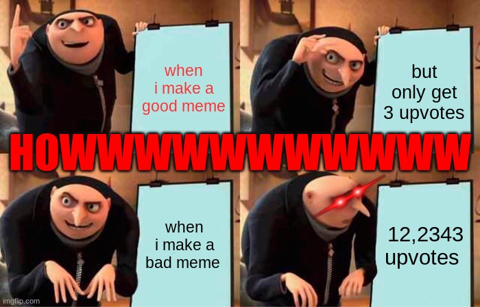 how is this working???? | when i make a good meme; but only get 3 upvotes; HOWWWWWWWWWWW; when i make a bad meme; 12,2343 upvotes | image tagged in memes,gru's plan,weird | made w/ Imgflip meme maker