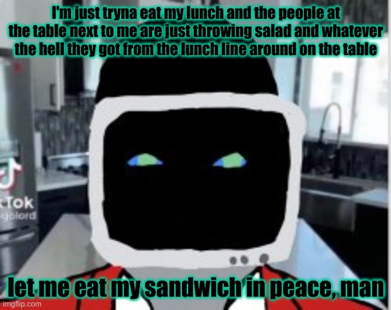 I'm just tryna eat my lunch and the people at the table next to me are just throwing salad and whatever the hell they got from the lunch line around on the table; let me eat my sandwich in peace, man | made w/ Imgflip meme maker