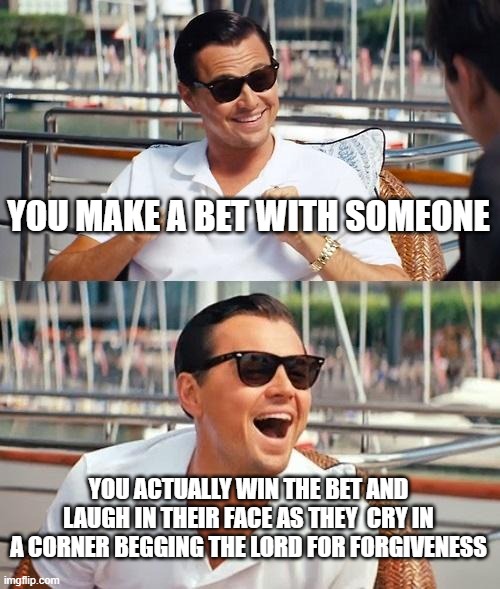 many words mhm | YOU MAKE A BET WITH SOMEONE; YOU ACTUALLY WIN THE BET AND LAUGH IN THEIR FACE AS THEY  CRY IN A CORNER BEGGING THE LORD FOR FORGIVENESS | image tagged in memes,leonardo dicaprio wolf of wall street | made w/ Imgflip meme maker