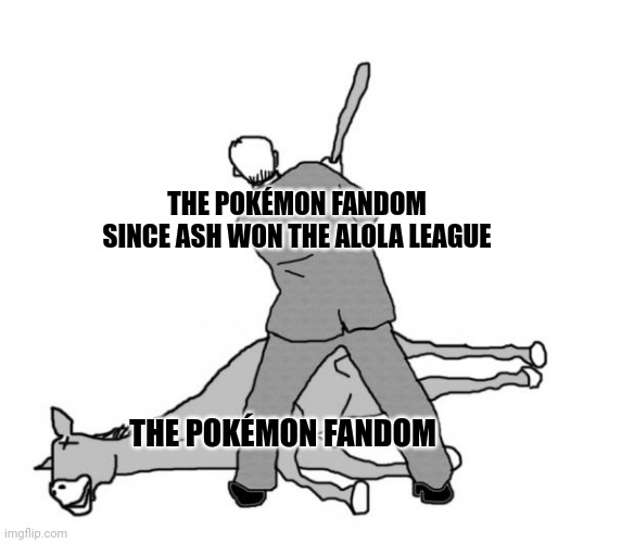 Admit it | THE POKÉMON FANDOM SINCE ASH WON THE ALOLA LEAGUE; THE POKÉMON FANDOM | image tagged in flogging a dead horse,memes,pokemon | made w/ Imgflip meme maker