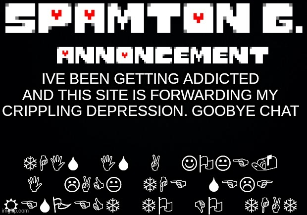 Spamton announcement temp | THIS IS A JOKE. I LACK THE SELF RESPECT TO DO THAT; IVE BEEN GETTING ADDICTED AND THIS SITE IS FORWARDING MY CRIPPLING DEPRESSION. GOOBYE CHAT | image tagged in spamton announcement temp | made w/ Imgflip meme maker