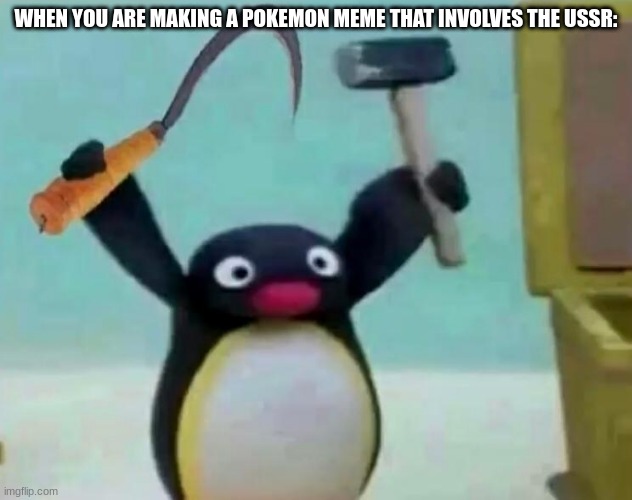 ... | WHEN YOU ARE MAKING A POKEMON MEME THAT INVOLVES THE USSR: | image tagged in communist pingu | made w/ Imgflip meme maker