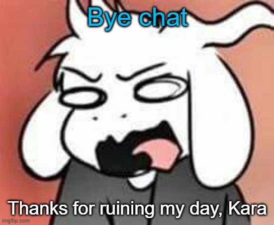 *casually leaves* | Bye chat; Thanks for ruining my day, Kara | image tagged in asriel scream | made w/ Imgflip meme maker