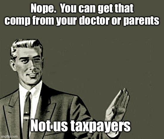 Nope | Nope.  You can get that comp from your doctor or parents Not us taxpayers | image tagged in nope | made w/ Imgflip meme maker