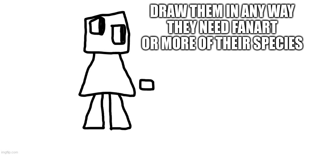 DRAW THEM IN ANY WAY
THEY NEED FANART OR MORE OF THEIR SPECIES | made w/ Imgflip meme maker