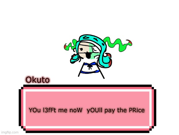 gonna come up with a better icon later | Okuto; YOu l3fFt me noW  yOUll pay the PRice | image tagged in blank white template,drm oc,inkuto | made w/ Imgflip meme maker