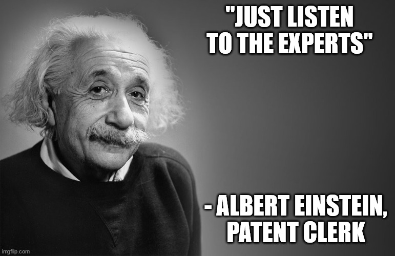 Lol not taking physics advice from a patent clerk | "JUST LISTEN TO THE EXPERTS"; - ALBERT EINSTEIN,
PATENT CLERK | image tagged in albert einstein quotes,expert,einstein,experts,woke | made w/ Imgflip meme maker