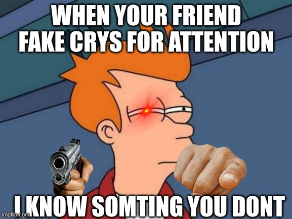 txtl;df;fiy;y | WHEN YOUR FRIEND FAKE CRYS FOR ATTENTION; I KNOW SOMTING YOU DONT | image tagged in funny | made w/ Imgflip meme maker