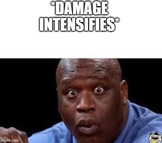 oooh | *DAMAGE INTENSIFIES* | image tagged in oooh | made w/ Imgflip meme maker