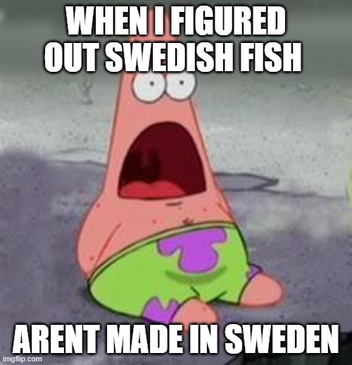 Suprised Patrick | WHEN I FIGURED OUT SWEDISH FISH; ARENT MADE IN SWEDEN | image tagged in suprised patrick | made w/ Imgflip meme maker