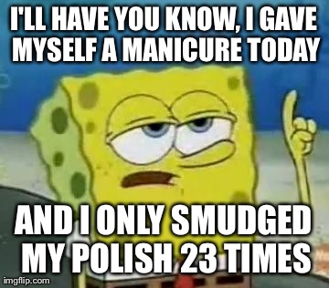 I'll Have You Know Spongebob | I'LL HAVE YOU KNOW, I GAVE MYSELF A MANICURE TODAY AND I ONLY SMUDGED MY POLISH 23 TIMES | image tagged in memes,ill have you know spongebob,AdviceAnimals | made w/ Imgflip meme maker