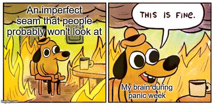 Rough work | An imperfect seam that people probably won't look at; My brain during
panic week | image tagged in this is fine,cosplay,seams,costume,eva foam,imperfect | made w/ Imgflip meme maker