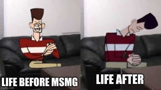 it is living hell in here and its worse in the discord (/j btw) | LIFE BEFORE MSMG; LIFE AFTER | image tagged in my day be so fine then boom | made w/ Imgflip meme maker