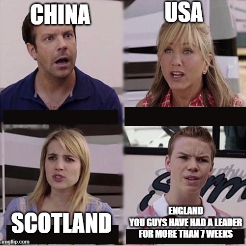 You guys are getting paid template | USA; CHINA; ENGLAND
YOU GUYS HAVE HAD A LEADER FOR MORE THAN 7 WEEKS; SCOTLAND | image tagged in you guys are getting paid template | made w/ Imgflip meme maker