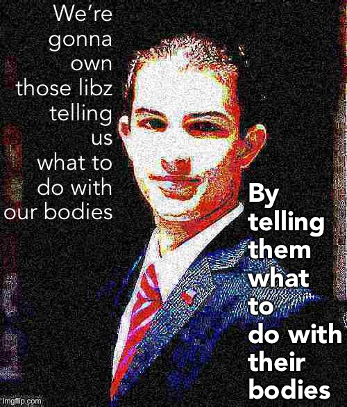 College conservative deep-fried 4 | We’re gonna own those libz telling us what to do with our bodies By telling them what to do with their bodies | image tagged in college conservative deep-fried 4 | made w/ Imgflip meme maker