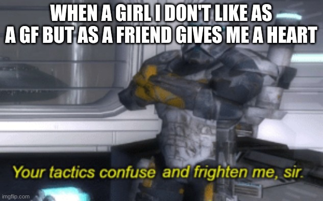 your tactics confuse and frighten me, sir | WHEN A GIRL I DON'T LIKE AS A GF BUT AS A FRIEND GIVES ME A HEART | image tagged in your tactics confuse and frighten me sir | made w/ Imgflip meme maker