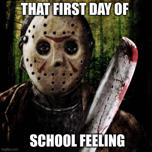 Jason Voorhees | THAT FIRST DAY OF; SCHOOL FEELING | image tagged in jason voorhees,nsfw | made w/ Imgflip meme maker