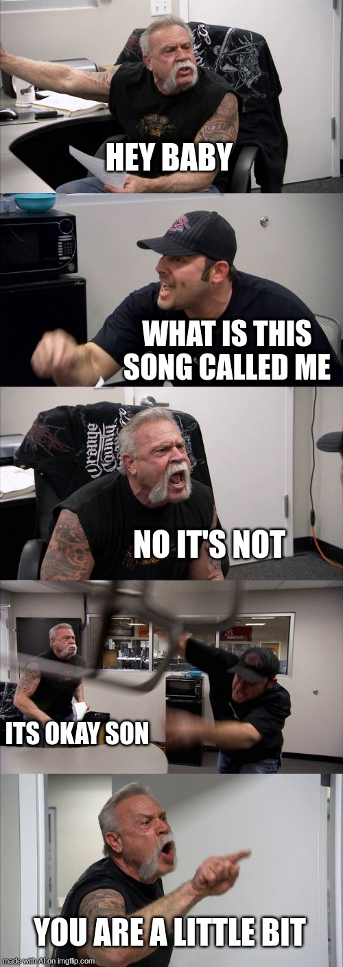 What is this father and son bond ??? | HEY BABY; WHAT IS THIS SONG CALLED ME; NO IT'S NOT; ITS OKAY SON; YOU ARE A LITTLE BIT | image tagged in memes,american chopper argument,ai meme | made w/ Imgflip meme maker