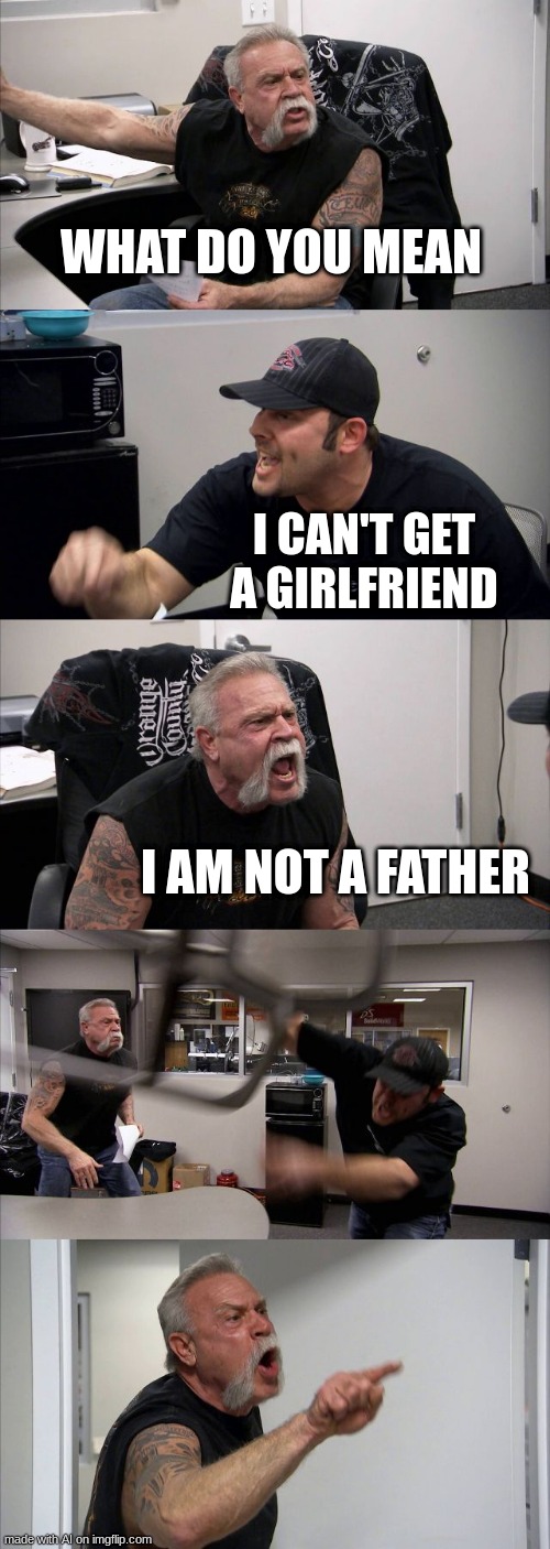 What?!???! | WHAT DO YOU MEAN; I CAN'T GET A GIRLFRIEND; I AM NOT A FATHER | image tagged in memes,american chopper argument,ai meme | made w/ Imgflip meme maker