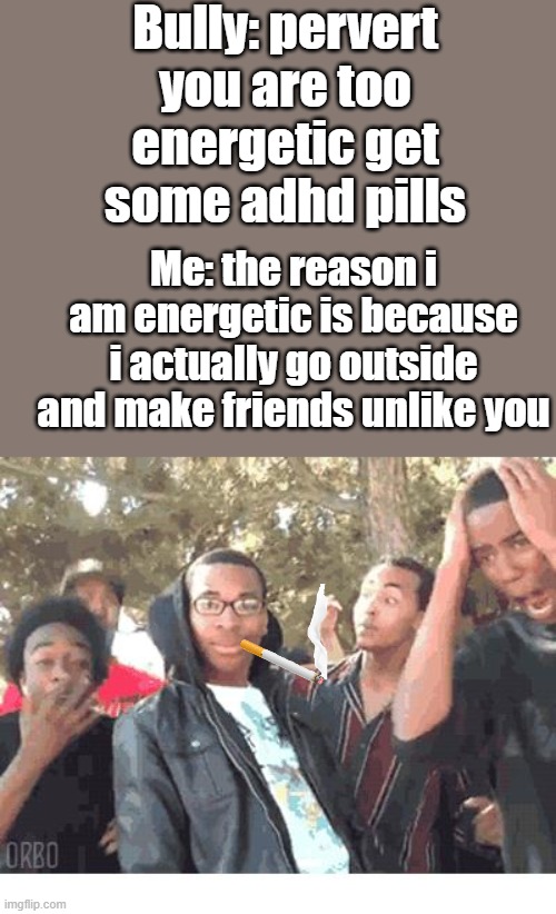 I don't get it either, i had no idea what i was doing | Bully: pervert you are too energetic get some adhd pills; Me: the reason i am energetic is because i actually go outside and make friends unlike you | image tagged in oooohhhh,adhd | made w/ Imgflip meme maker
